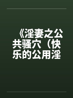 《淫妻之公共骚穴（快乐的公用淫洞）》【1-7完结】封面